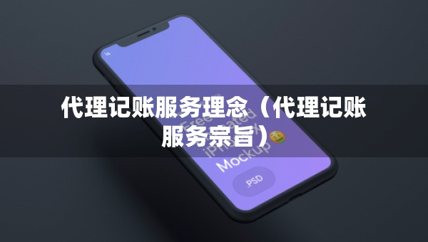 代理记账服务理念（代理记账服务宗旨）