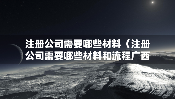 注册公司需要哪些材料（注册公司需要哪些材料和流程广西金岛很好）