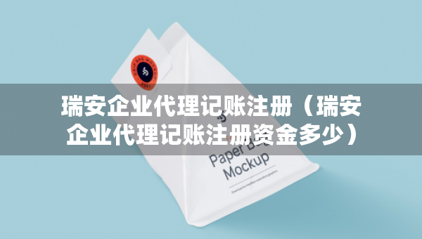瑞安企业代理记账注册（瑞安企业代理记账注册资金多少）