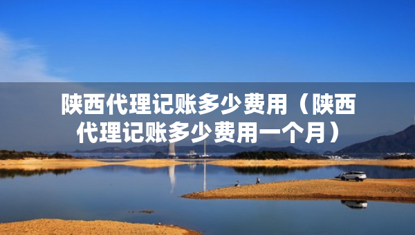 陕西代理记账多少费用(陕西代理记账多少费用一个月) 陕西代理记账多少费用(陕西代理记账多少费用一个月)