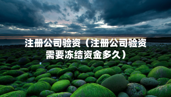 注册公司验资（注册公司验资需要冻结资金多久）