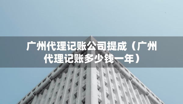 广州代理记账公司提成（广州代理记账多少钱一年）