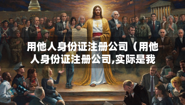 用他人身份证注册公司（用他人身份证注册公司,实际是我在运作）