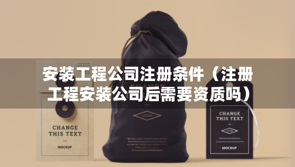 安装工程公司注册条件（注册工程安装公司后需要资质吗）