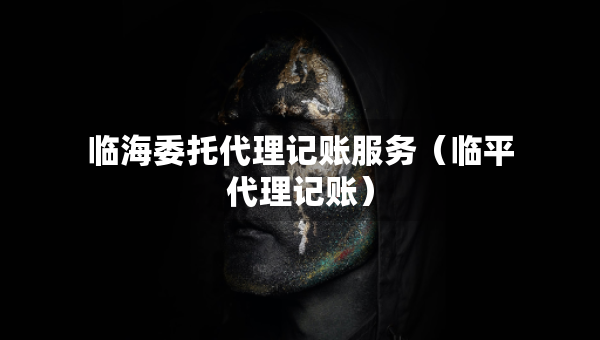 临海委托代理记账服务（临平代理记账）