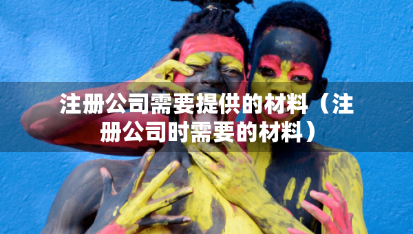 注册公司需要提供的材料（注册公司时需要的材料）