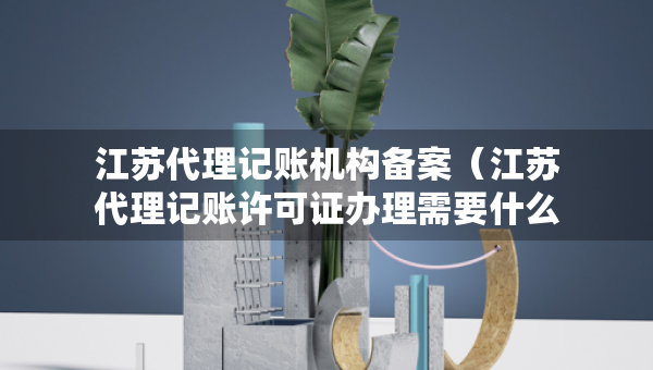 江苏代理记账机构备案（江苏代理记账许可证办理需要什么条件）