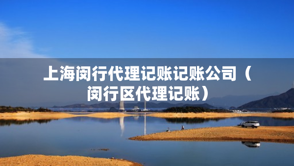 上海闵行代理记账记账公司（闵行区代理记账）