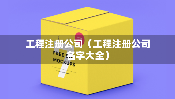 工程注册公司（工程注册公司名字大全）