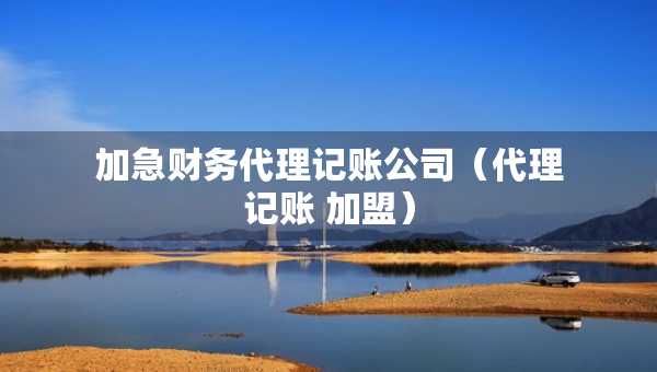 加急财务代理记账公司（代理记账 加盟）