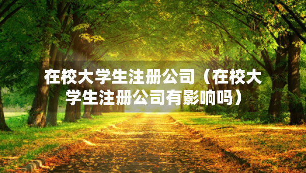 在校大学生注册公司（在校大学生注册公司有影响吗）