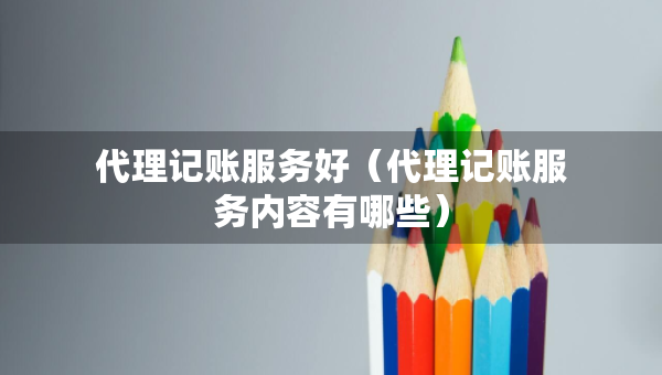 代理记账服务好（代理记账服务内容有哪些）