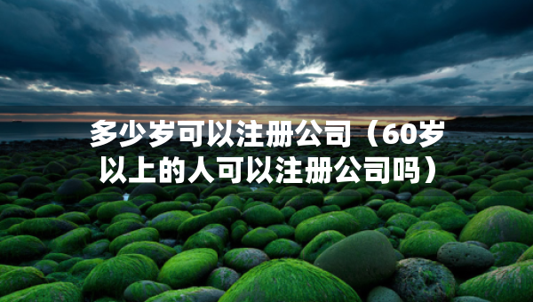 多少岁可以注册公司（60岁以上的人可以注册公司吗）