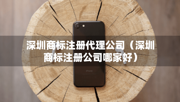 深圳商标注册代理公司（深圳商标注册公司哪家好）