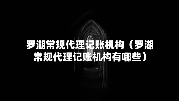 罗湖常规代理记账机构（罗湖常规代理记账机构有哪些）