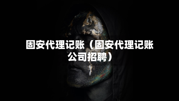 固安代理记账（固安代理记账公司招聘）