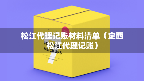 松江代理记账材料清单（定西松江代理记账）