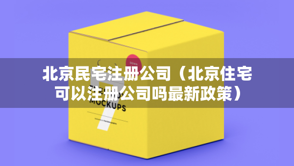 北京民宅注册公司（北京住宅可以注册公司吗最新政策）