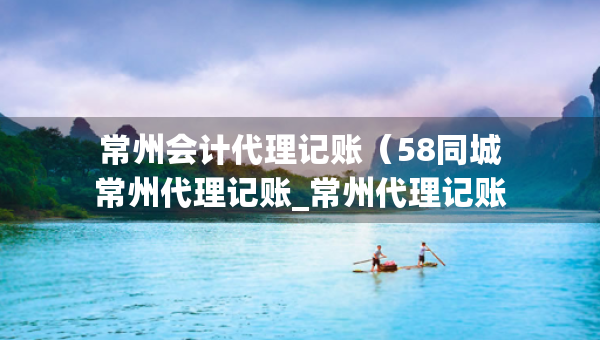 常州会计代理记账（58同城常州代理记账_常州代理记账公司）