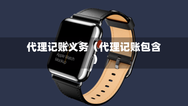 代理记账义务（代理记账包含）