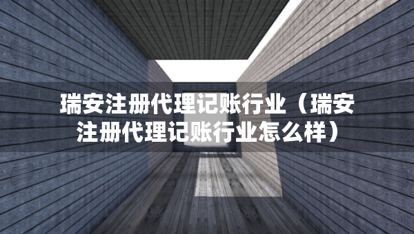 瑞安注册代理记账行业（瑞安注册代理记账行业怎么样）