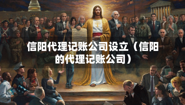 信阳代理记账公司设立（信阳的代理记账公司）