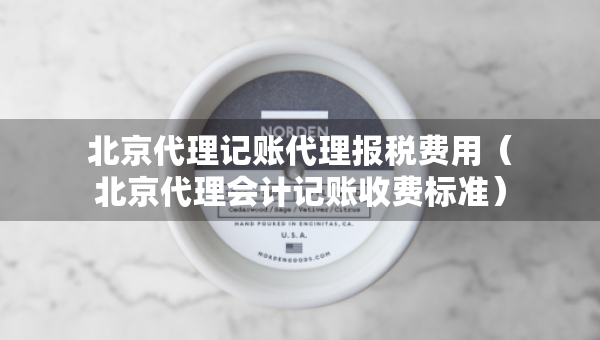 北京代理记账代理报税费用（北京代理会计记账收费标准）