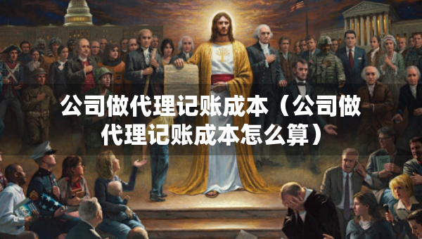 公司做代理记账成本（公司做代理记账成本怎么算）