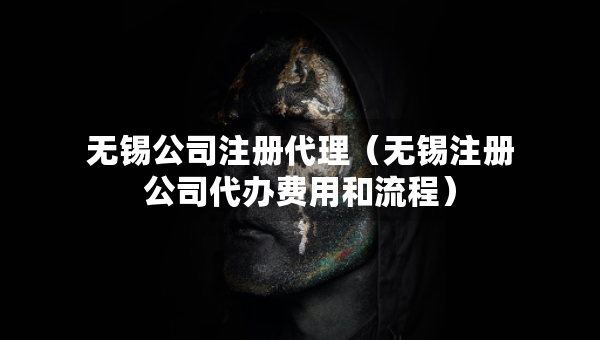 无锡公司注册代理（无锡注册公司代办费用和流程）