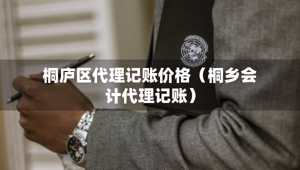 桐庐区代理记账价格（桐乡会计代理记账）