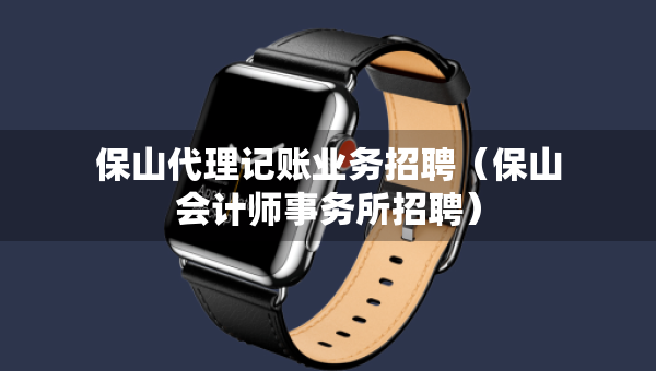 保山代理记账业务招聘（保山会计师事务所招聘）