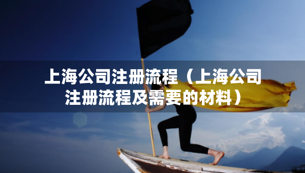 上海公司注册流程（上海公司注册流程及需要的材料）