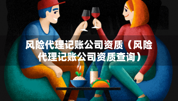 风险代理记账公司资质（风险代理记账公司资质查询）
