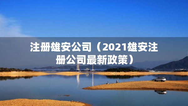 注册雄安公司（2021雄安注册公司最新政策）