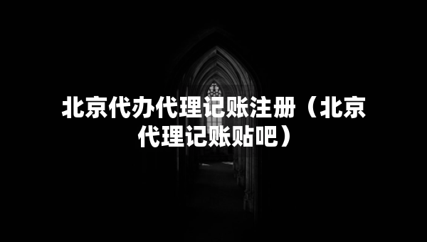北京代办代理记账注册（北京代理记账贴吧）
