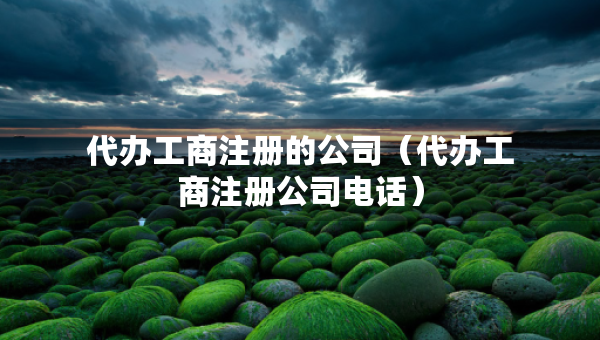 代办工商注册的公司（代办工商注册公司电话）