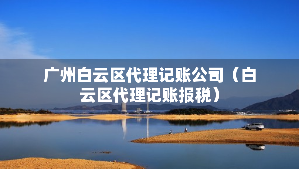 广州白云区代理记账公司（白云区代理记账报税）