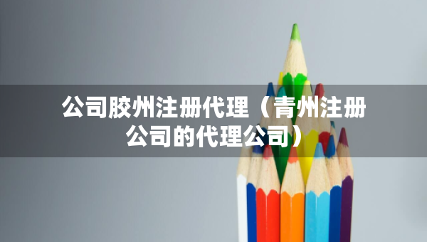 公司胶州注册代理（青州注册公司的代理公司）