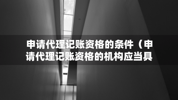 申请代理记账资格的条件（申请代理记账资格的机构应当具备哪些条件）