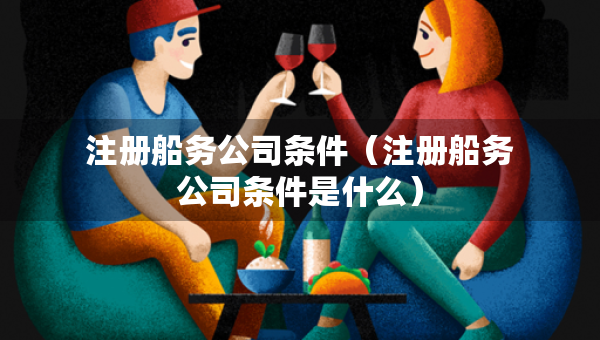 注册船务公司条件（注册船务公司条件是什么）