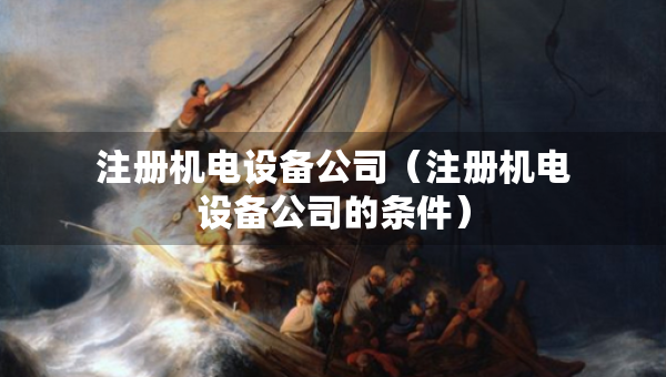 注册机电设备公司（注册机电设备公司的条件）