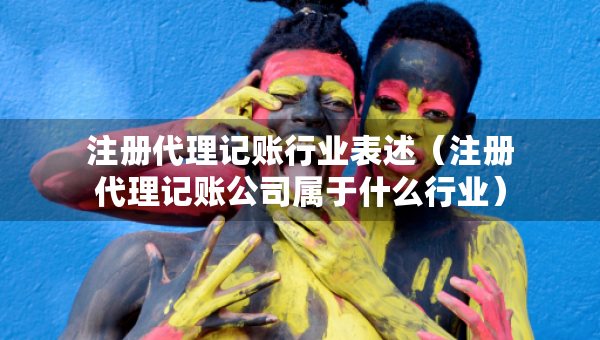 注册代理记账行业表述（注册代理记账公司属于什么行业）