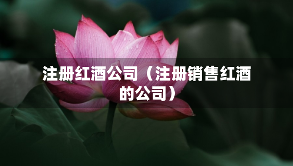 注册红酒公司（注册销售红酒的公司）