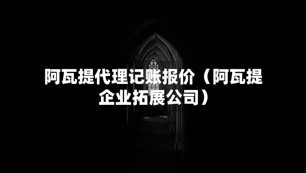 阿瓦提代理记账报价（阿瓦提企业拓展公司）