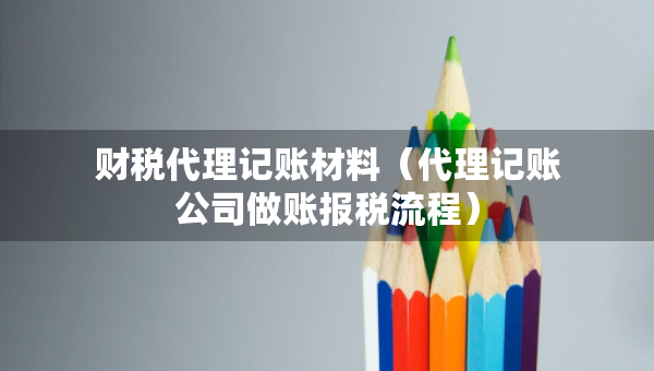 财税代理记账材料（代理记账公司做账报税流程）