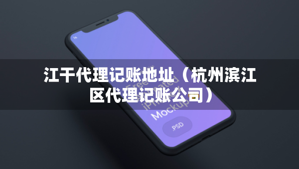 江干代理记账地址（杭州滨江区代理记账公司）
