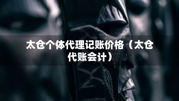 太仓个体代理记账价格(太仓代账会计) 太仓个体代理记账价格(太仓代账会计)