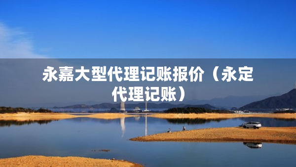 永嘉大型代理记账报价（永定代理记账）