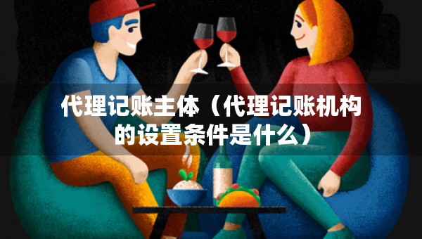 代理记账主体（代理记账机构的设置条件是什么）