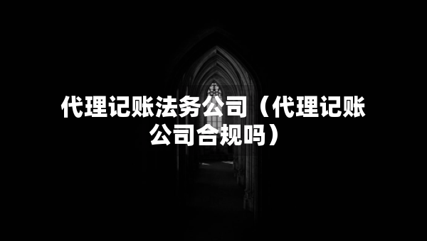 代理记账法务公司（代理记账公司合规吗）